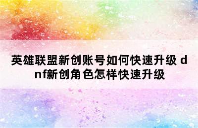 英雄联盟新创账号如何快速升级 dnf新创角色怎样快速升级